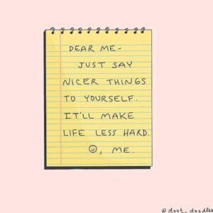 Dear Me, Just Say Nicer Things to Yourself. It'll Make Life Less Hard.